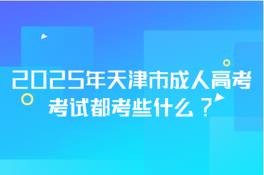 2025年天津市成人高考考试都考些什么?