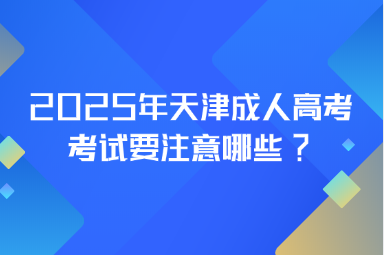 2025年天津成人高考考试要注意哪些?