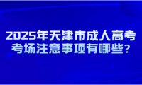 2025年天津市成人高考考场注意事项有哪些?