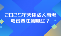 2025年天津成人高考考试要注意哪些?