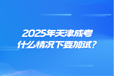 2025年天津成考什么情况下要加试?