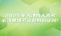 2025年天津成人高考必须带准考证和身份证吗?