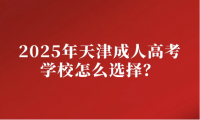 2025年天津成人高考学校怎么选择？成考学校有哪些优势？