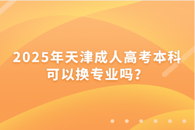 2025年天津成人高考本科可以换专业吗？