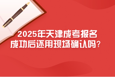 2025年天津成考报名成功后还用现场确认吗？