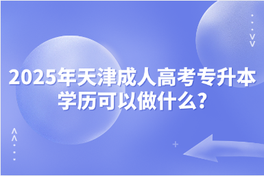 2025年天津成人高考专升本学历可以做什么?