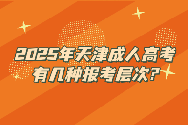 2025年天津成人高考有几种报考层次?