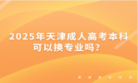 2025年天津成人高考本科可以换专业吗？