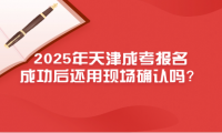 2025年天津成考报名成功后还用现场确认吗？