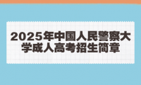2025年中国人民警察大学成人高考招生简章
