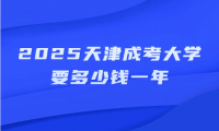 2025天津成考大学要多少钱一年