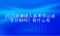 2025天津成人高考可以读全日制吗？成人高考文凭有什么用途