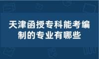 天津函授专科能考编制的专业有哪些