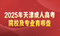2025年天津成人高考院校及专业有哪些