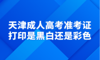 天津成人高考准考证打印是黑白还是彩色