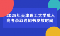 2025年天津理工大学成人高考录取通知书发放时间