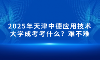 2025年天津中德应用技术大学成考考什么？难不难