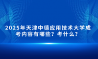 2025年天津中德应用技术大学成考内容有哪些？考什么？