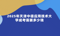 2025年天津中德应用技术大学成考需要多少钱