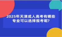 2025年天津成人高考有哪些专业可以选择报考呢?
