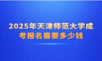 2025年天津师范大学成考报名需要多少钱