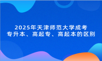 2025年天津师范大学成考专升本、高起专、高起本的区别是什么
