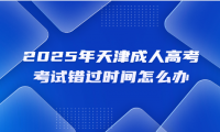 2025年天津成人高考考试错过时间怎么办
