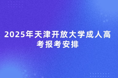 2025年天津开放大学成人高考报考安排