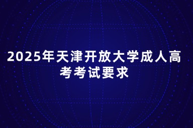 2025年天津开放大学成人高考考试要求