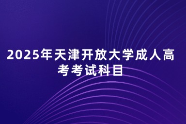 2025年天津开放大学成人高考考试科目