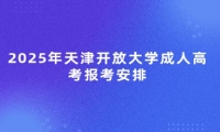 2025年天津开放大学成人高考报考安排