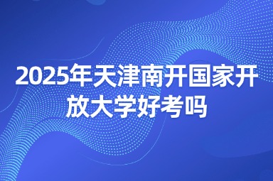2025年天津南开国家开放大学好考吗
