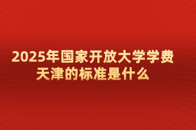 2025年国家开放大学学费天津的标准是什么