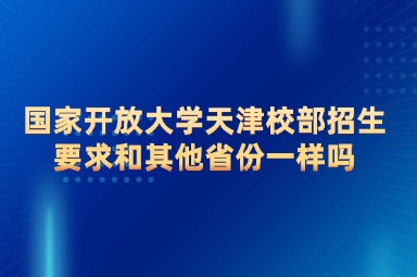 国家开放大学天津校部招生要求和其他省份一样吗
