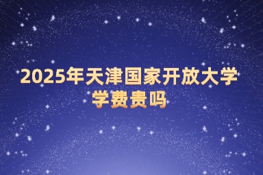 2025年天津国家开放大学学费贵吗