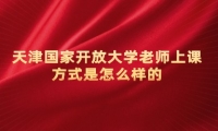 天津国家开放大学老师上课方式是怎么样的