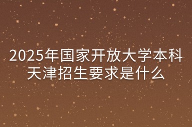 2025年国家开放大学本科天津招生要求是什么