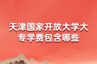 天津国家开放大学大专学费包含哪些