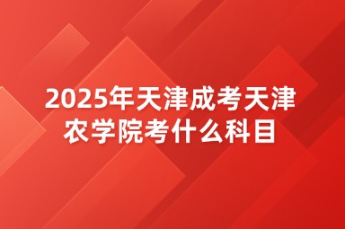 2025年天津成考天津农学院考什么科目