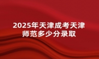 2025年天津成考天津师范多少分录取