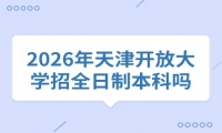 2026年天津开放大学招全日制本科吗