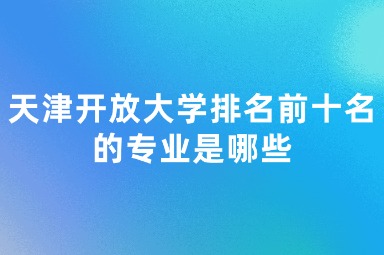 天津开放大学排名前十名的专业是哪些