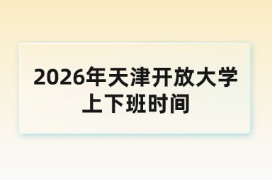 2026年天津开放大学上下班时间