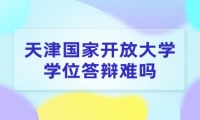 天津国家开放大学学位答辩难吗