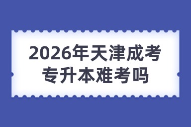 2026年天津成考专升本难考吗