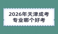 2026年天津成考专业哪个好考