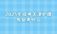 2025年成考天津护理专业考什么