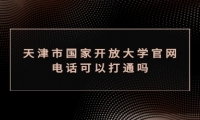 天津市国家开放大学官网电话可以打通吗
