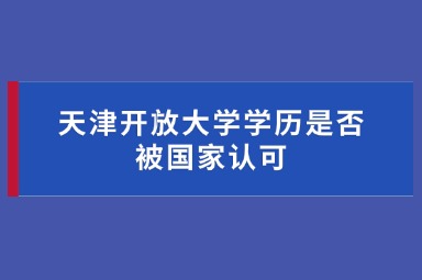 天津开放大学学历是否被国家认可