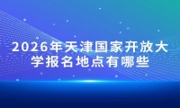 2026年天津国家开放大学报名地点有哪些